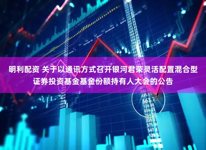 明利配资 关于以通讯方式召开银河君荣灵活配置混合型证券投资基金基金份额持有人大会的公告