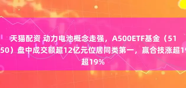 天猫配资 动力电池概念走强，A500ETF基金（512050）盘中成交额超12亿元位居同类第一，赢合技涨超19%