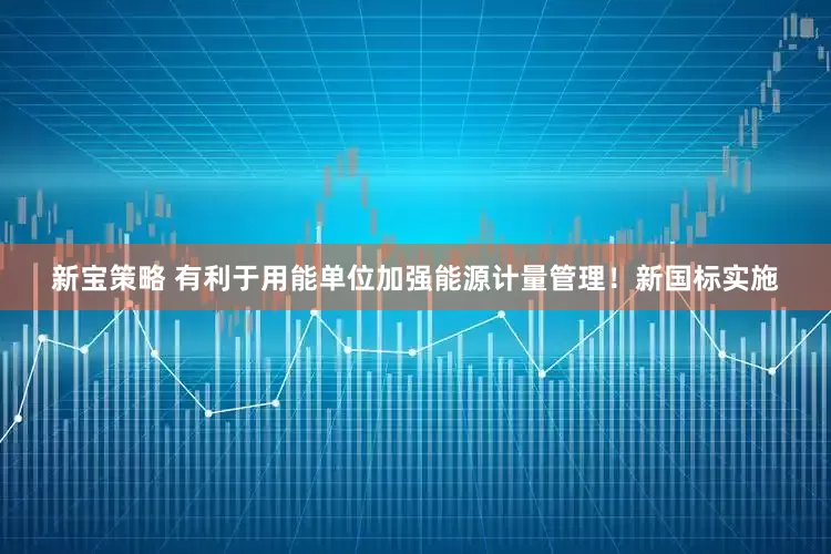 新宝策略 有利于用能单位加强能源计量管理！新国标实施