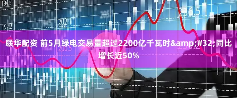 联华配资 前5月绿电交易量超过2200亿千瓦时&#32;同比增长近50%