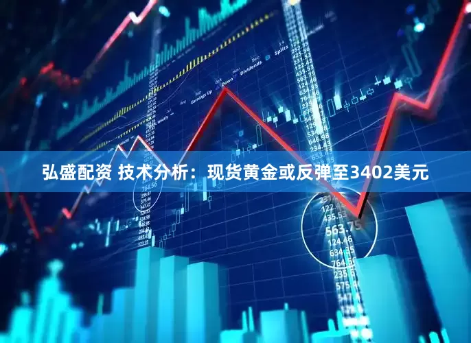 弘盛配资 技术分析：现货黄金或反弹至3402美元