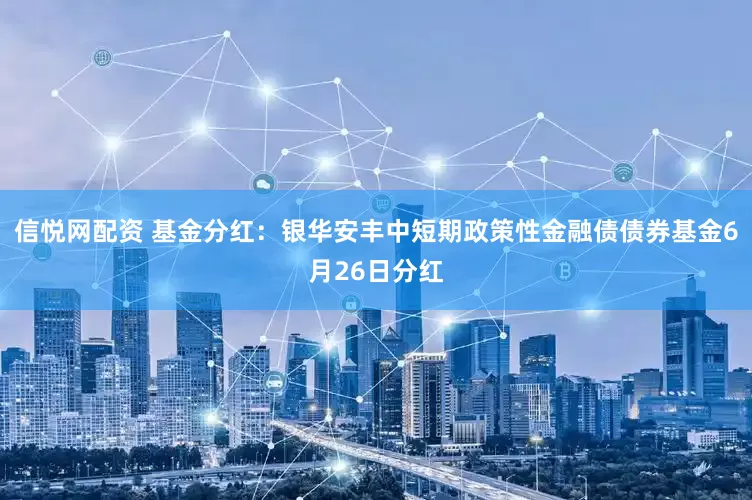 信悦网配资 基金分红：银华安丰中短期政策性金融债债券基金6月26日分红