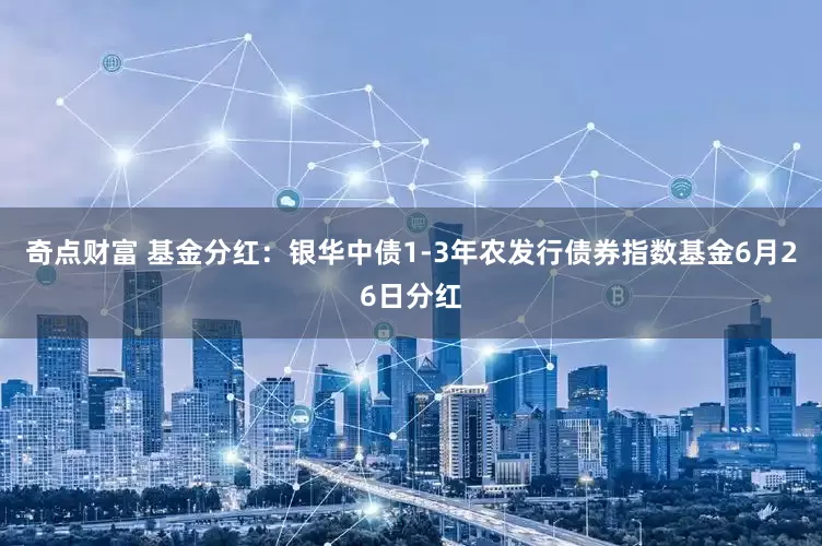 奇点财富 基金分红：银华中债1-3年农发行债券指数基金6月26日分红