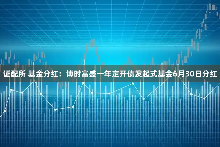 证配所 基金分红：博时富盛一年定开债发起式基金6月30日分红