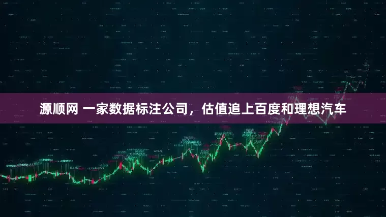 源顺网 一家数据标注公司，估值追上百度和理想汽车