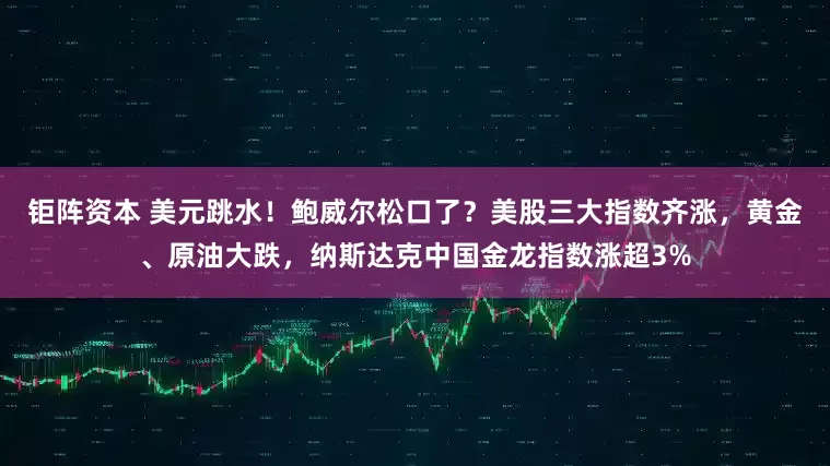 钜阵资本 美元跳水！鲍威尔松口了？美股三大指数齐涨，黄金、原油大跌，纳斯达克中国金龙指数涨超3%