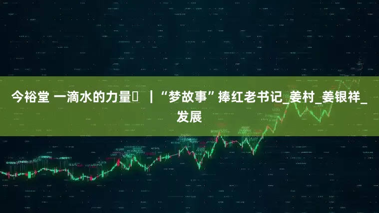 今裕堂 一滴水的力量⑲｜“梦故事”捧红老书记_姜村_姜银祥_发展