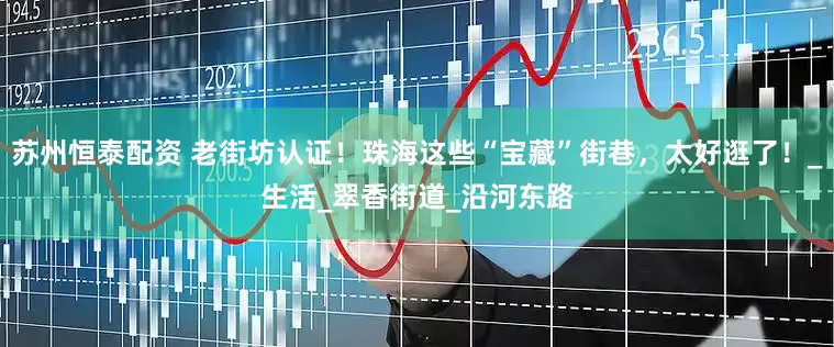 苏州恒泰配资 老街坊认证！珠海这些“宝藏”街巷，太好逛了！_生活_翠香街道_沿河东路