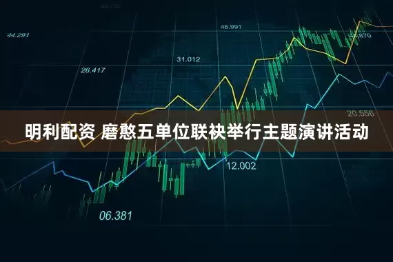 明利配资 磨憨五单位联袂举行主题演讲活动