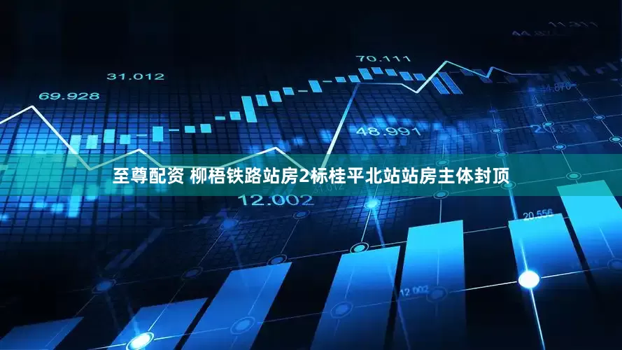 至尊配资 柳梧铁路站房2标桂平北站站房主体封顶