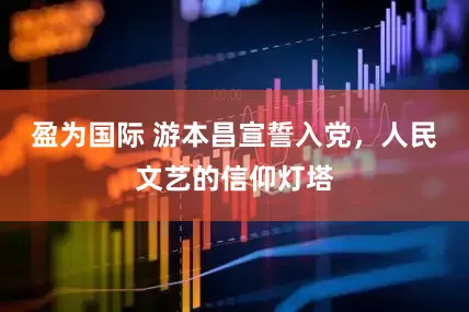 盈为国际 游本昌宣誓入党，人民文艺的信仰灯塔