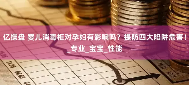亿操盘 婴儿消毒柜对孕妇有影响吗？提防四大陷阱危害！_专业_宝宝_性能