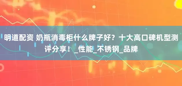 明道配资 奶瓶消毒柜什么牌子好？十大高口碑机型测评分享！_性能_不锈钢_品牌