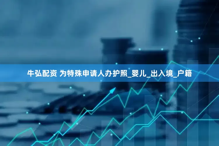 牛弘配资 为特殊申请人办护照_婴儿_出入境_户籍