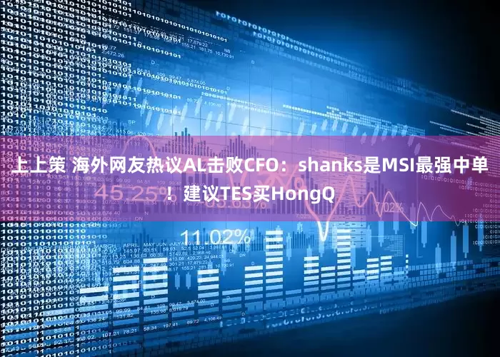 上上策 海外网友热议AL击败CFO：shanks是MSI最强中单！建议TES买HongQ