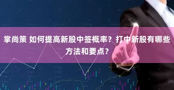 掌尚策 如何提高新股中签概率？打中新股有哪些方法和要点？