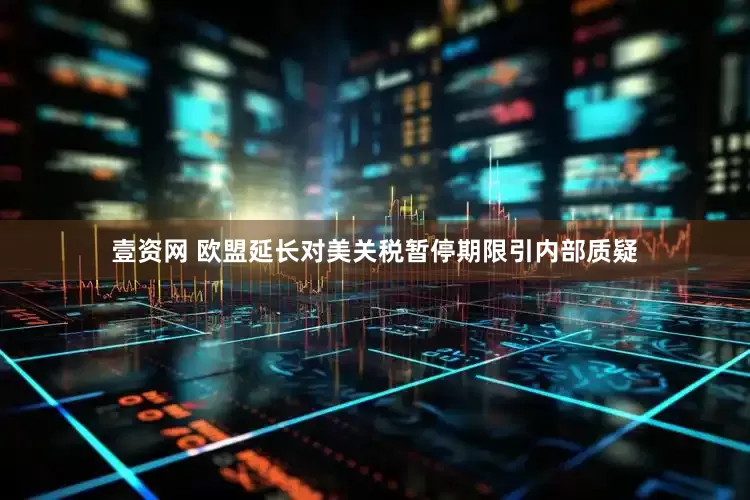 壹资网 欧盟延长对美关税暂停期限引内部质疑