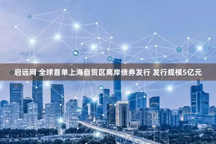 启远网 全球首单上海自贸区离岸债券发行 发行规模5亿元
