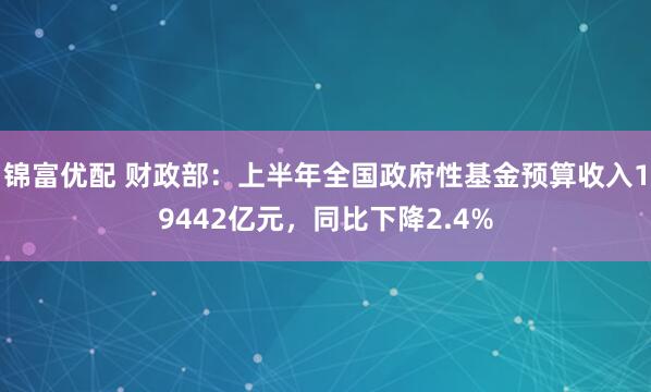 锦富优配 财政部：上半年全国政府性基金预算收入19442亿元，同比下降2.4%