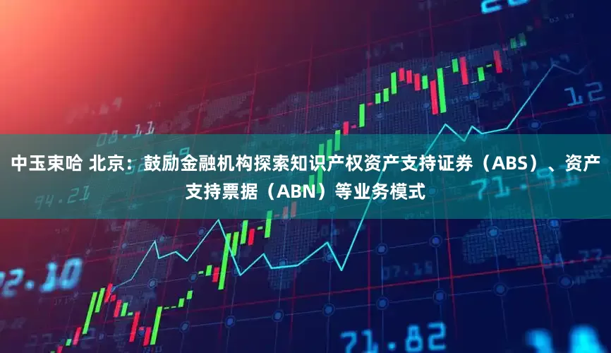 中玉束哈 北京：鼓励金融机构探索知识产权资产支持证券（ABS）、资产支持票据（ABN）等业务模式