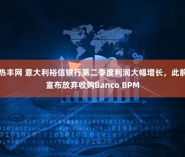 热丰网 意大利裕信银行第二季度利润大幅增长，此前宣布放弃收购Banco BPM