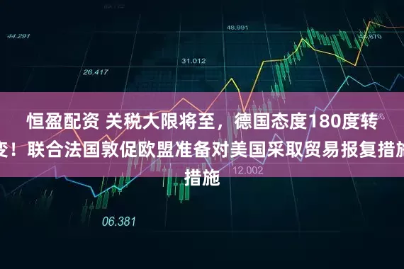 恒盈配资 关税大限将至，德国态度180度转变！联合法国敦促欧盟准备对美国采取贸易报复措施