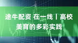 途牛配资 在一线丨高校美育的多彩实践