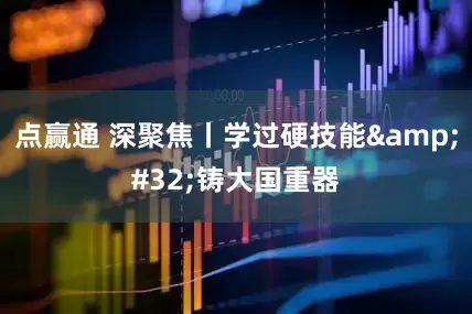 点赢通 深聚焦丨学过硬技能&#32;铸大国重器