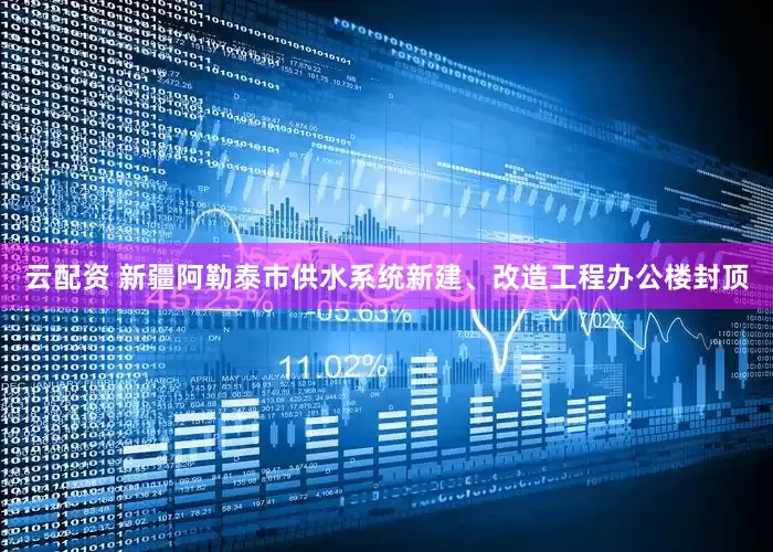 云配资 新疆阿勒泰市供水系统新建、改造工程办公楼封顶
