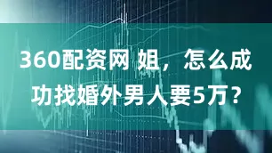 360配资网 姐，怎么成功找婚外男人要5万？