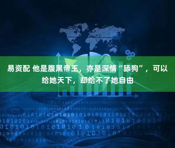 易资配 他是腹黑帝王，亦是深情“舔狗”，可以给她天下，却给不了她自由