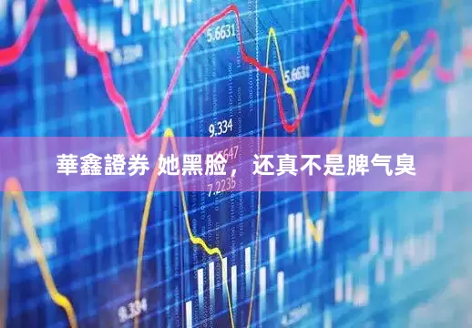華鑫證券 她黑脸，还真不是脾气臭