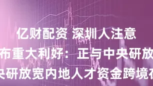 亿财配资 深圳人注意！香港宣布重大利好：正与中央研放宽内地人才资金跨境在港买房