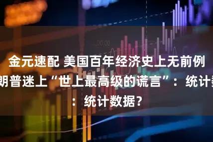 金元速配 美国百年经济史上无前例！特朗普迷上“世上最高级的谎言”：统计数据？