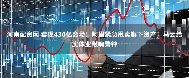 河南配资网 套现430亿离场！阿里紧急甩卖旗下资产，马云给实体业敲响警钟