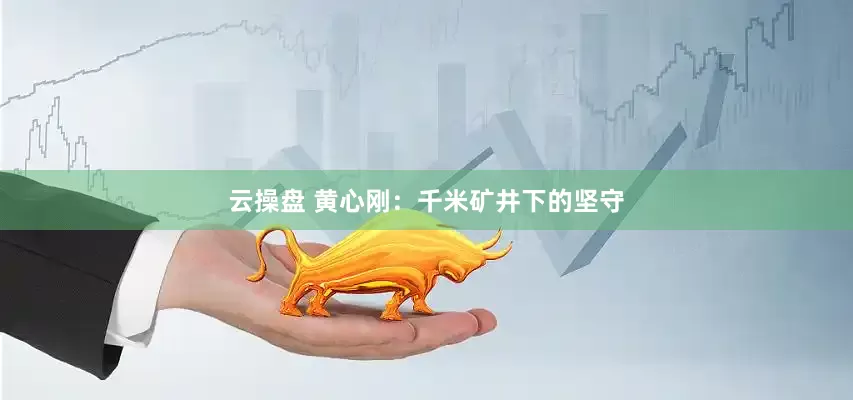 云操盘 黄心刚：千米矿井下的坚守