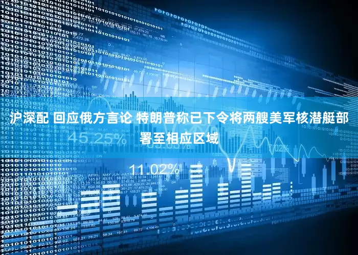 沪深配 回应俄方言论 特朗普称已下令将两艘美军核潜艇部署至相应区域