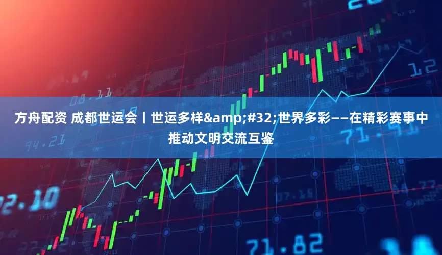 方舟配资 成都世运会丨世运多样&#32;世界多彩——在精彩赛事中推动文明交流互鉴