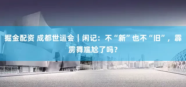 掘金配资 成都世运会｜闲记：不“新”也不“旧”，霹雳舞尴尬了吗？