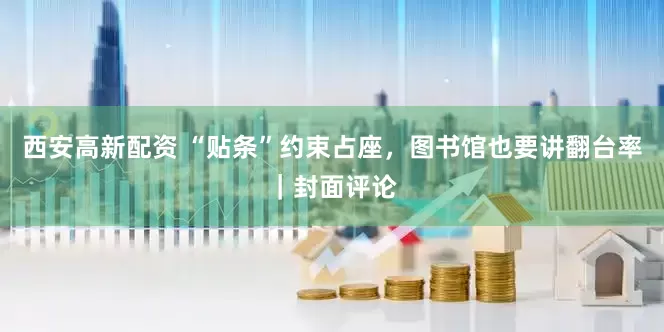 西安高新配资 “贴条”约束占座，图书馆也要讲翻台率｜封面评论