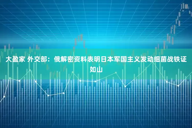 大盈家 外交部：俄解密资料表明日本军国主义发动细菌战铁证如山