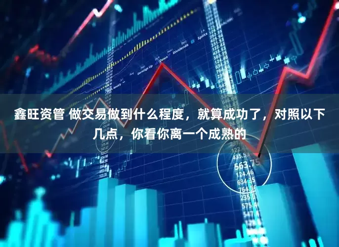 鑫旺资管 做交易做到什么程度，就算成功了，对照以下几点，你看你离一个成熟的