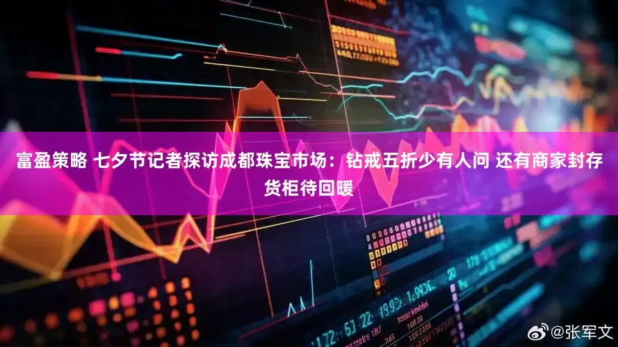 富盈策略 七夕节记者探访成都珠宝市场：钻戒五折少有人问 还有商家封存货柜待回暖
