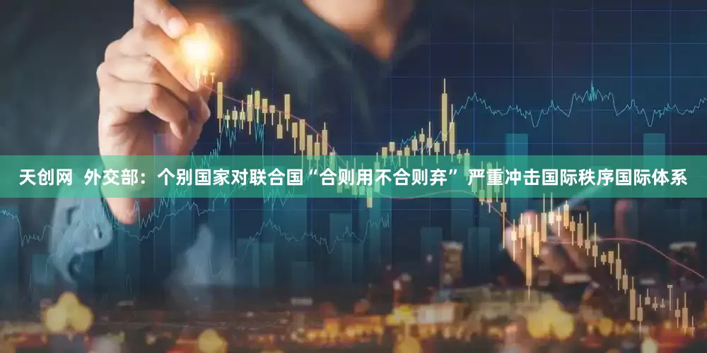 天创网  外交部：个别国家对联合国“合则用不合则弃” 严重冲击国际秩序国际体系