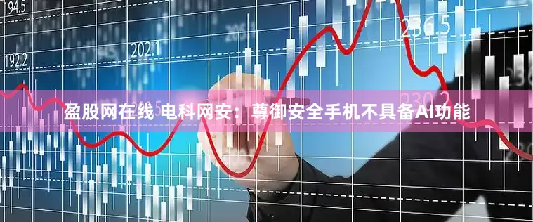 盈股网在线 电科网安：尊御安全手机不具备AI功能