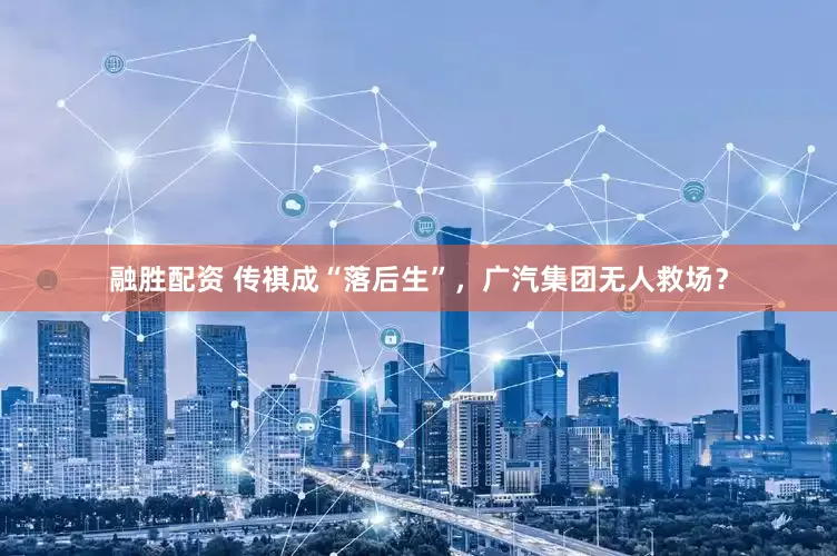 融胜配资 传祺成“落后生”，广汽集团无人救场？
