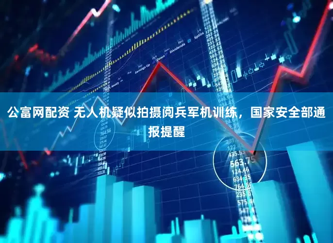 公富网配资 无人机疑似拍摄阅兵军机训练，国家安全部通报提醒