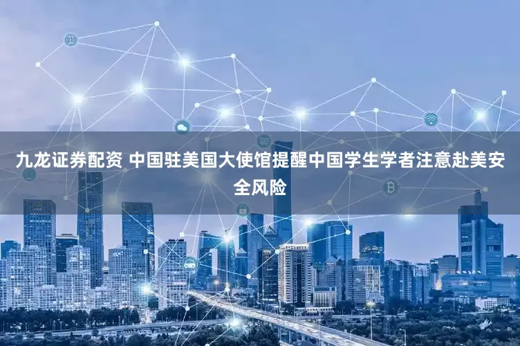 九龙证券配资 中国驻美国大使馆提醒中国学生学者注意赴美安全风险