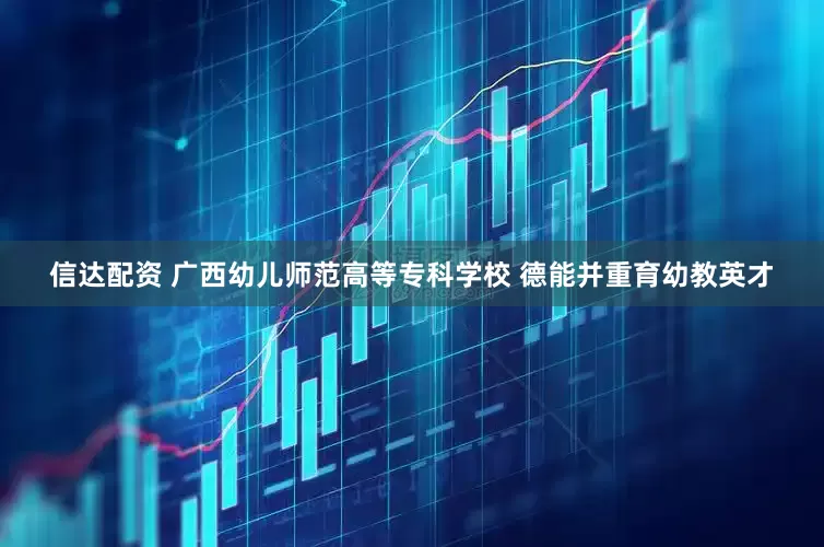 信达配资 广西幼儿师范高等专科学校 德能并重育幼教英才