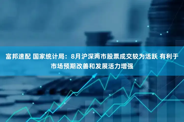 富邦速配 国家统计局：8月沪深两市股票成交较为活跃 有利于市场预期改善和发展活力增强